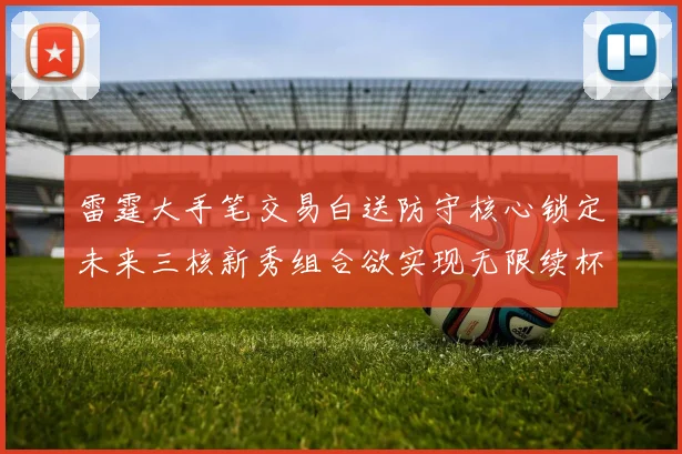 雷霆大手笔交易白送防守核心锁定未来三核新秀组合欲实现无限续杯计划