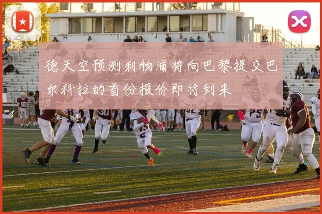 德天空预测利物浦将向巴黎提交巴尔科拉的首份报价即将到来