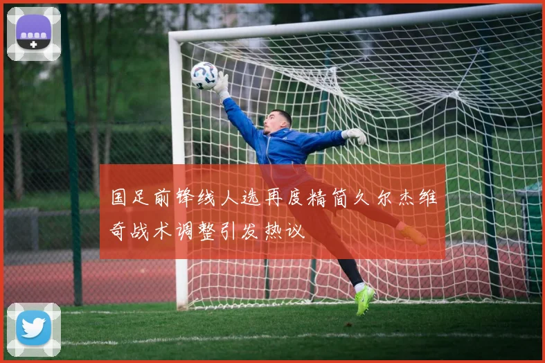 国足前锋线人选再度精简久尔杰维奇战术调整引发热议