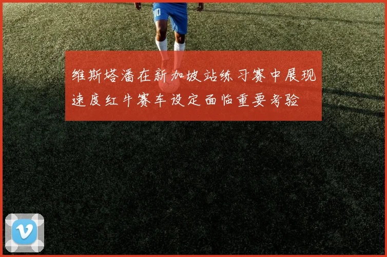 维斯塔潘在新加坡站练习赛中展现速度红牛赛车设定面临重要考验