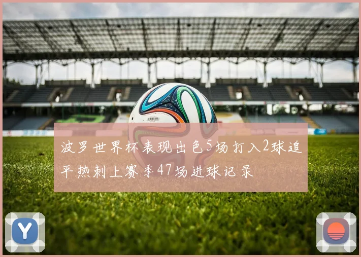波罗世界杯表现出色5场打入2球追平热刺上赛季47场进球记录