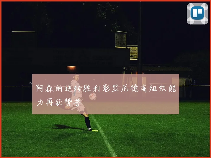 阿森纳逆转胜利彰显厄德高组织能力再获赞誉